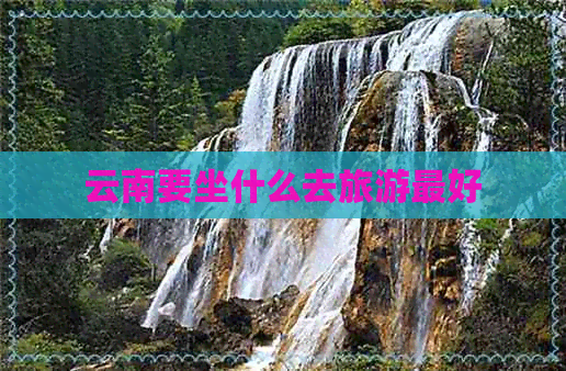 云南要坐什么去旅游更好